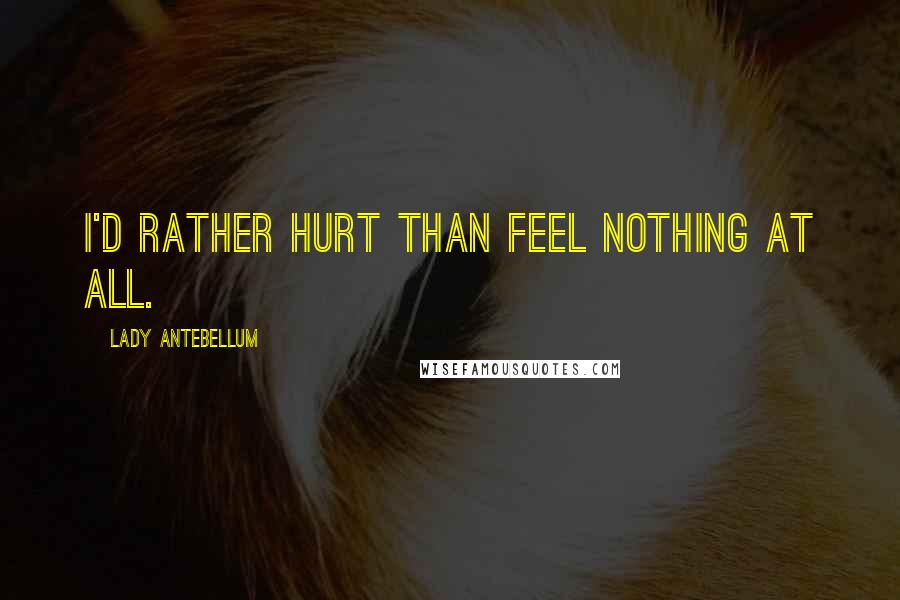 Lady Antebellum Quotes: I'd rather hurt than feel nothing at all.