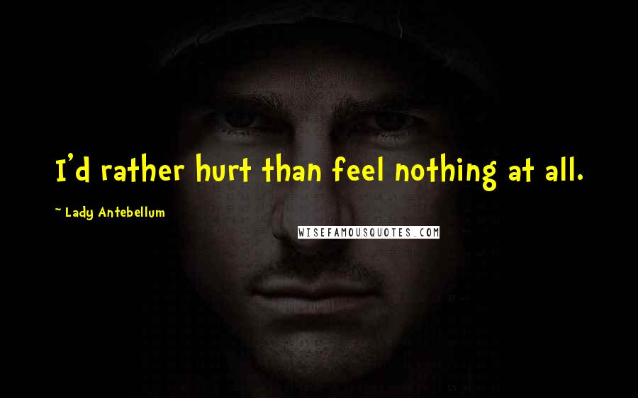 Lady Antebellum Quotes: I'd rather hurt than feel nothing at all.
