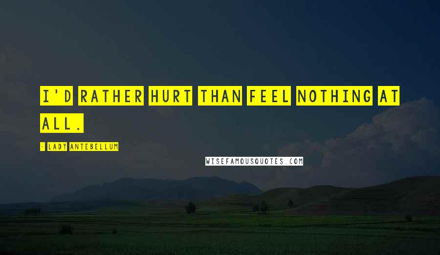 Lady Antebellum Quotes: I'd rather hurt than feel nothing at all.