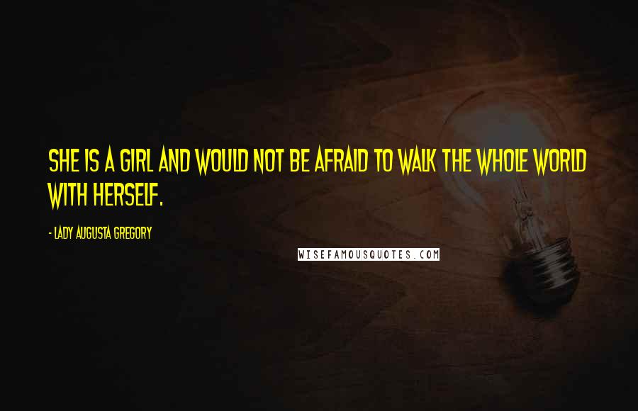 Lady Augusta Gregory Quotes: She is a girl and would not be afraid to walk the whole world with herself.