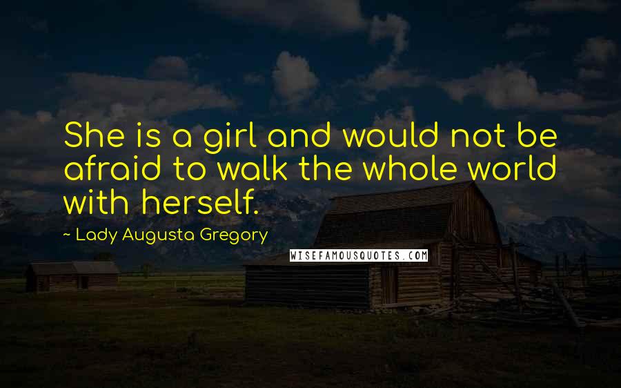 Lady Augusta Gregory Quotes: She is a girl and would not be afraid to walk the whole world with herself.