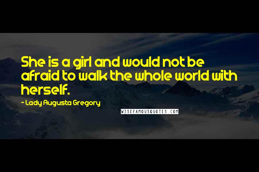 Lady Augusta Gregory Quotes: She is a girl and would not be afraid to walk the whole world with herself.