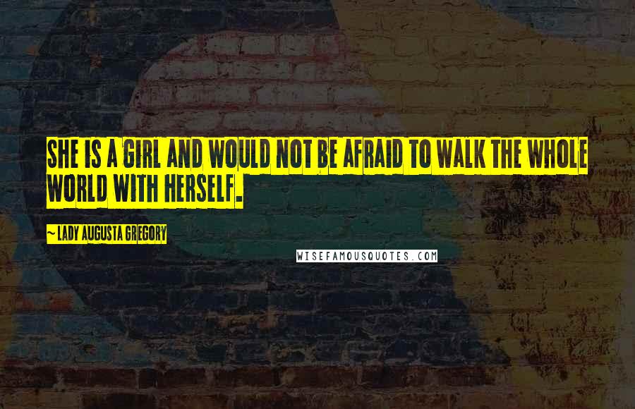 Lady Augusta Gregory Quotes: She is a girl and would not be afraid to walk the whole world with herself.