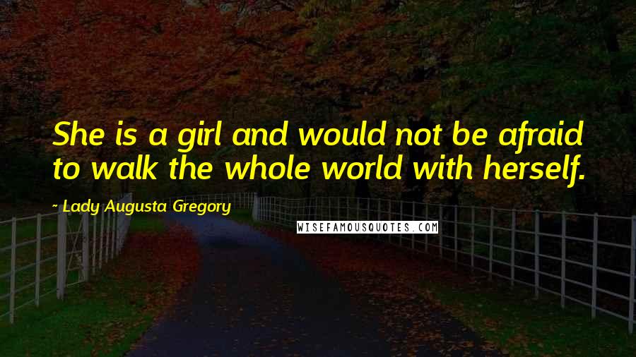 Lady Augusta Gregory Quotes: She is a girl and would not be afraid to walk the whole world with herself.