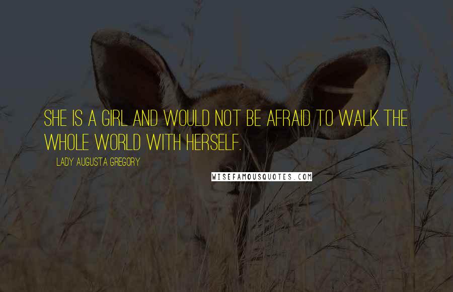 Lady Augusta Gregory Quotes: She is a girl and would not be afraid to walk the whole world with herself.