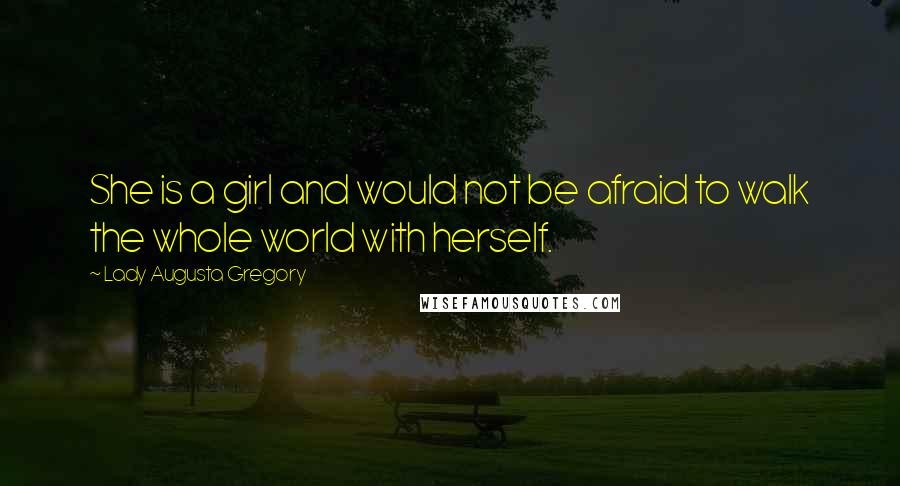 Lady Augusta Gregory Quotes: She is a girl and would not be afraid to walk the whole world with herself.