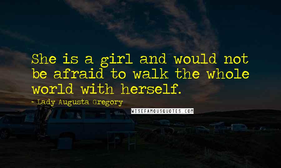 Lady Augusta Gregory Quotes: She is a girl and would not be afraid to walk the whole world with herself.