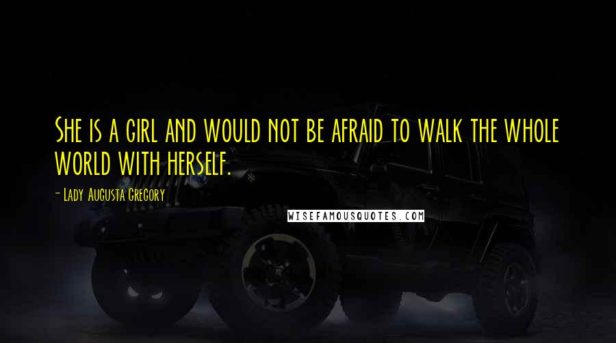 Lady Augusta Gregory Quotes: She is a girl and would not be afraid to walk the whole world with herself.