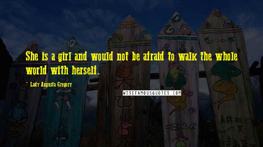 Lady Augusta Gregory Quotes: She is a girl and would not be afraid to walk the whole world with herself.