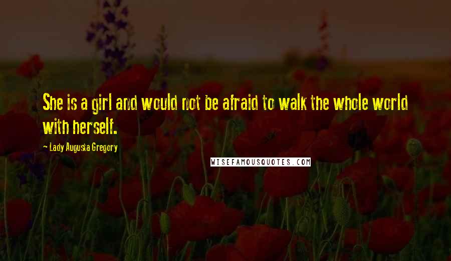 Lady Augusta Gregory Quotes: She is a girl and would not be afraid to walk the whole world with herself.