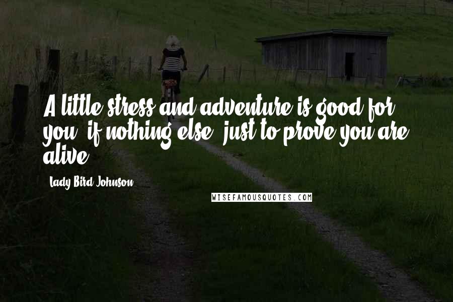 Lady Bird Johnson Quotes: A little stress and adventure is good for you, if nothing else, just to prove you are alive.