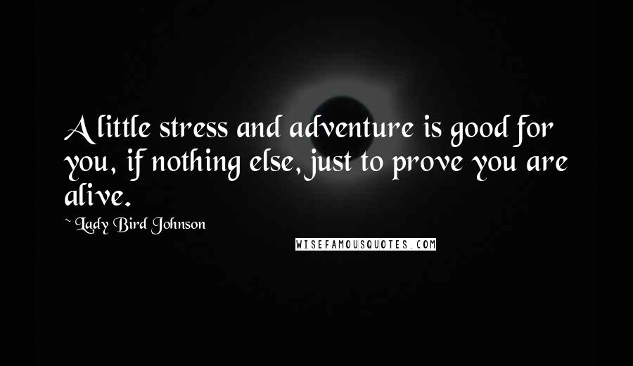 Lady Bird Johnson Quotes: A little stress and adventure is good for you, if nothing else, just to prove you are alive.