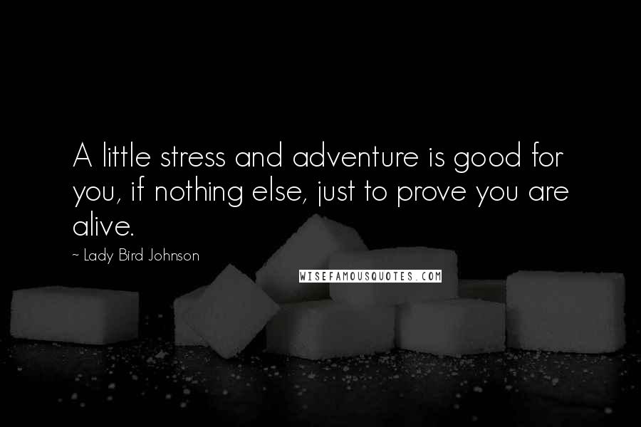 Lady Bird Johnson Quotes: A little stress and adventure is good for you, if nothing else, just to prove you are alive.