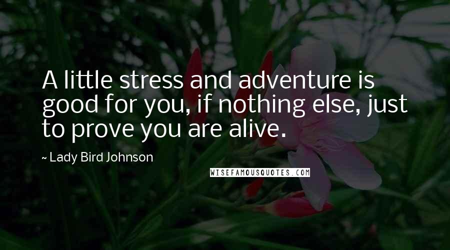 Lady Bird Johnson Quotes: A little stress and adventure is good for you, if nothing else, just to prove you are alive.