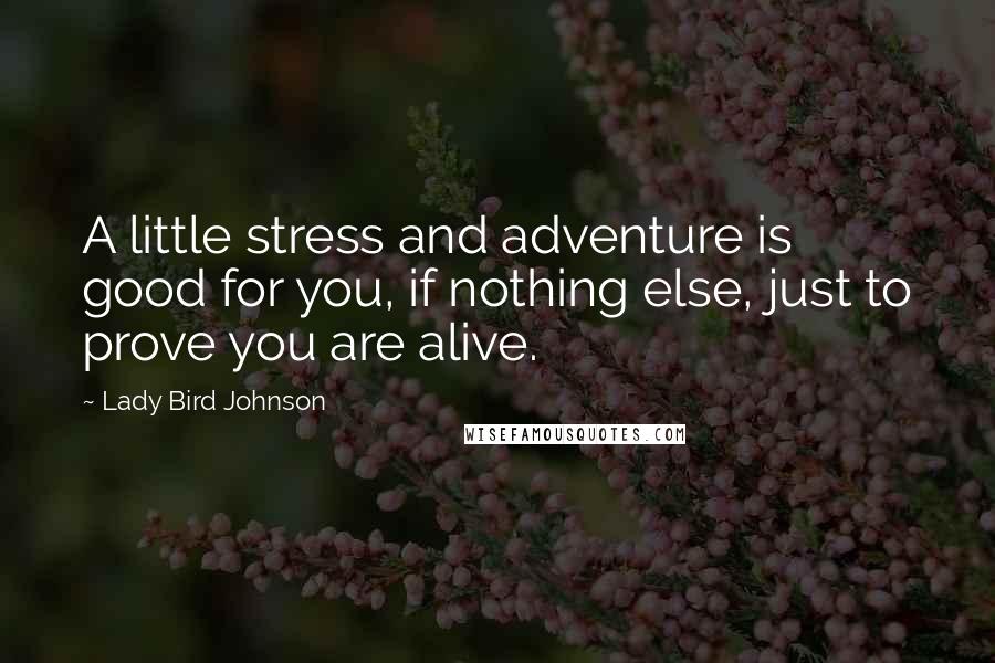 Lady Bird Johnson Quotes: A little stress and adventure is good for you, if nothing else, just to prove you are alive.