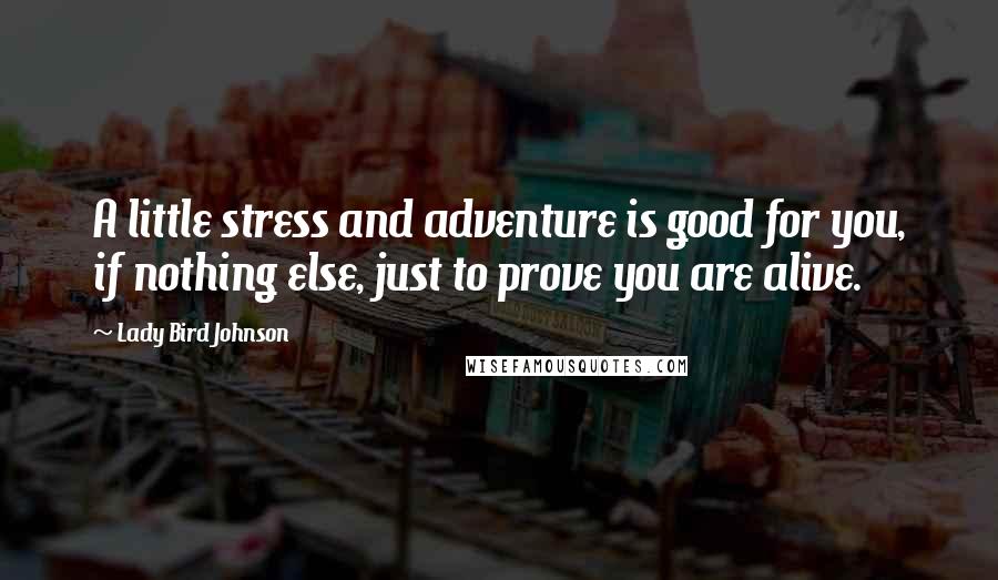 Lady Bird Johnson Quotes: A little stress and adventure is good for you, if nothing else, just to prove you are alive.