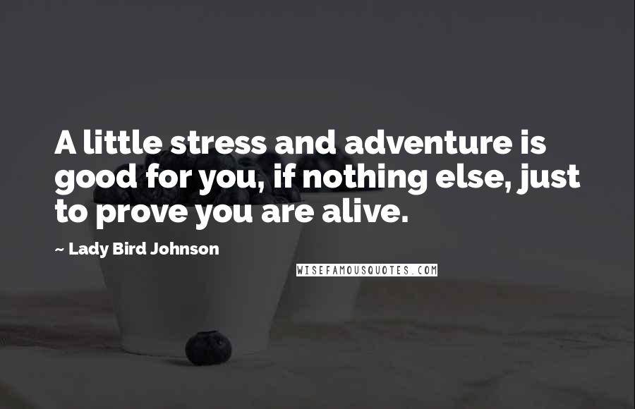 Lady Bird Johnson Quotes: A little stress and adventure is good for you, if nothing else, just to prove you are alive.