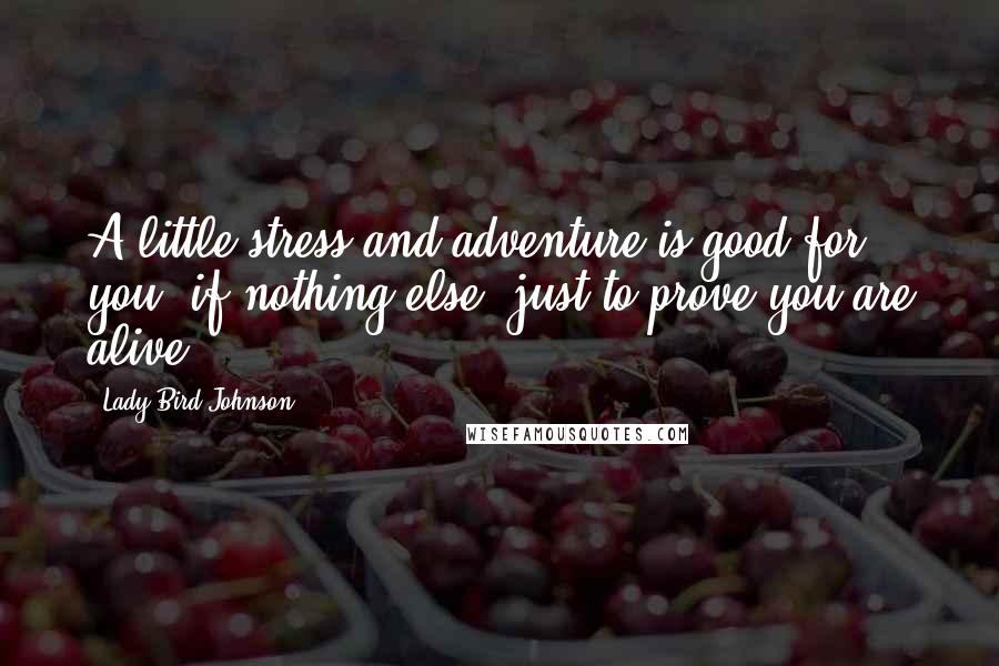 Lady Bird Johnson Quotes: A little stress and adventure is good for you, if nothing else, just to prove you are alive.