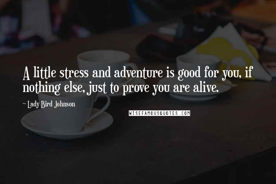Lady Bird Johnson Quotes: A little stress and adventure is good for you, if nothing else, just to prove you are alive.