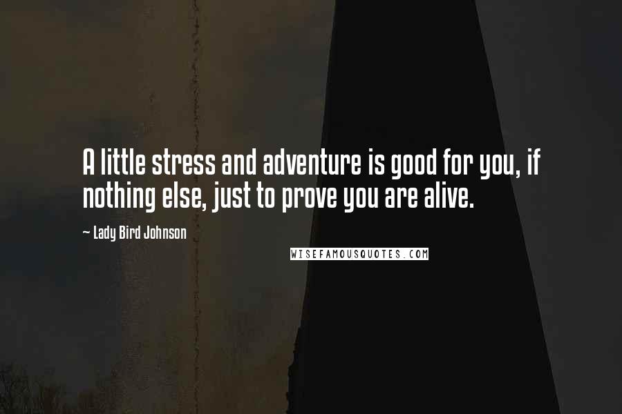 Lady Bird Johnson Quotes: A little stress and adventure is good for you, if nothing else, just to prove you are alive.