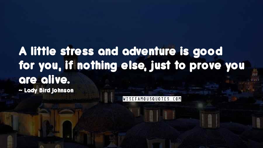 Lady Bird Johnson Quotes: A little stress and adventure is good for you, if nothing else, just to prove you are alive.