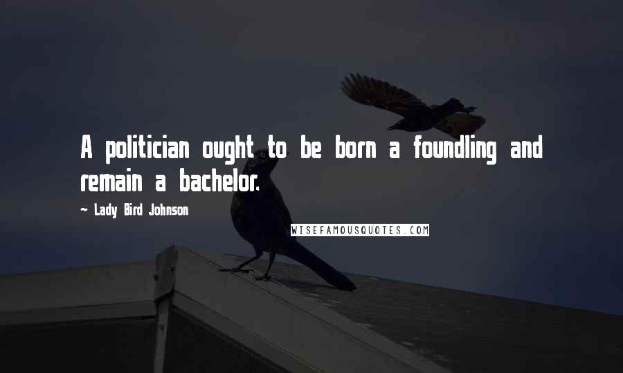 Lady Bird Johnson Quotes: A politician ought to be born a foundling and remain a bachelor.