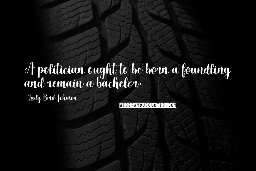 Lady Bird Johnson Quotes: A politician ought to be born a foundling and remain a bachelor.