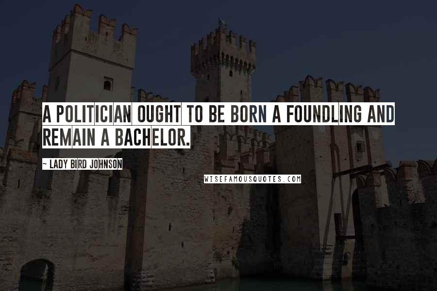 Lady Bird Johnson Quotes: A politician ought to be born a foundling and remain a bachelor.