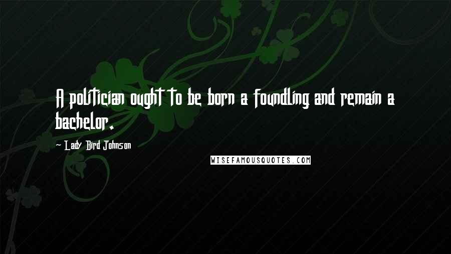 Lady Bird Johnson Quotes: A politician ought to be born a foundling and remain a bachelor.
