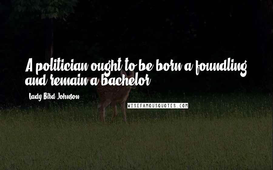 Lady Bird Johnson Quotes: A politician ought to be born a foundling and remain a bachelor.