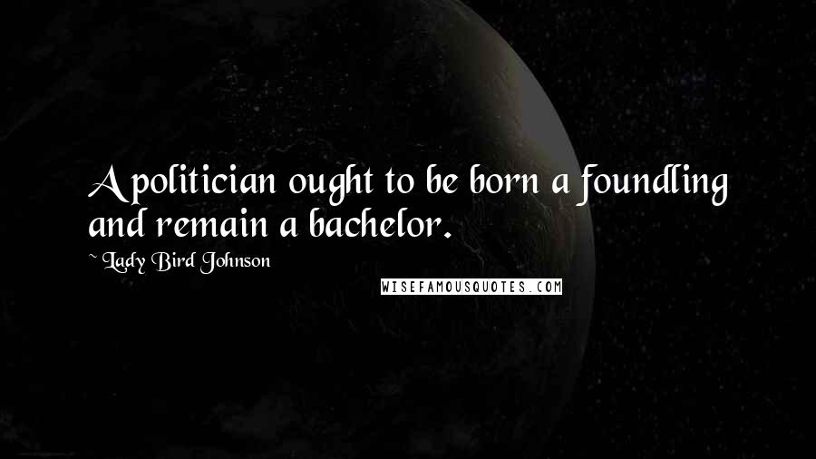 Lady Bird Johnson Quotes: A politician ought to be born a foundling and remain a bachelor.