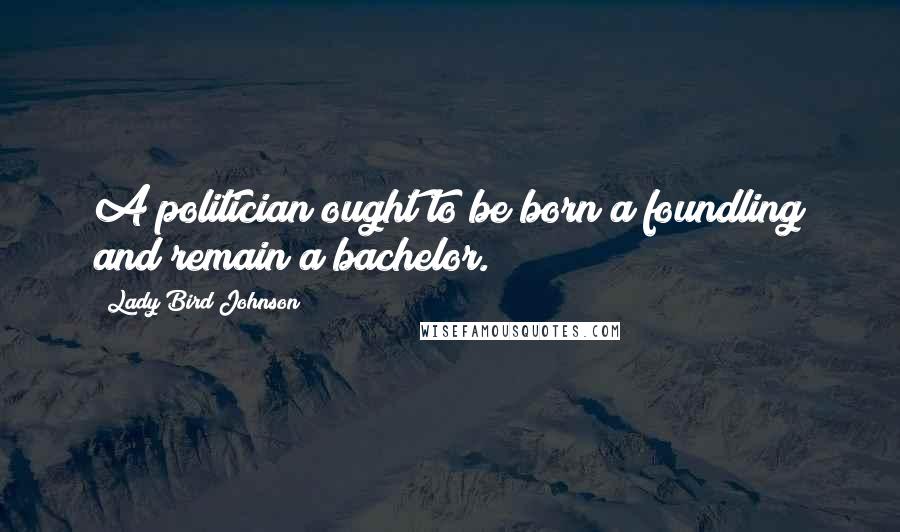 Lady Bird Johnson Quotes: A politician ought to be born a foundling and remain a bachelor.