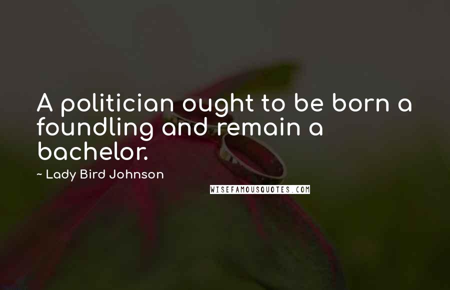 Lady Bird Johnson Quotes: A politician ought to be born a foundling and remain a bachelor.