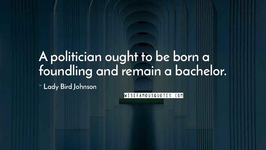 Lady Bird Johnson Quotes: A politician ought to be born a foundling and remain a bachelor.