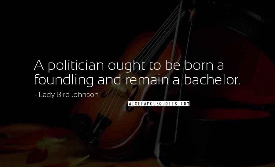 Lady Bird Johnson Quotes: A politician ought to be born a foundling and remain a bachelor.