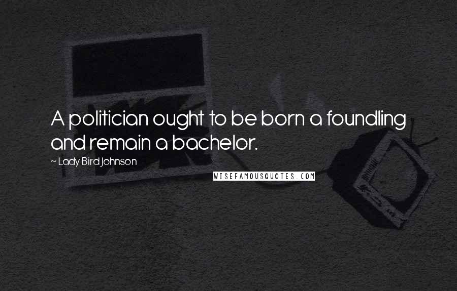 Lady Bird Johnson Quotes: A politician ought to be born a foundling and remain a bachelor.