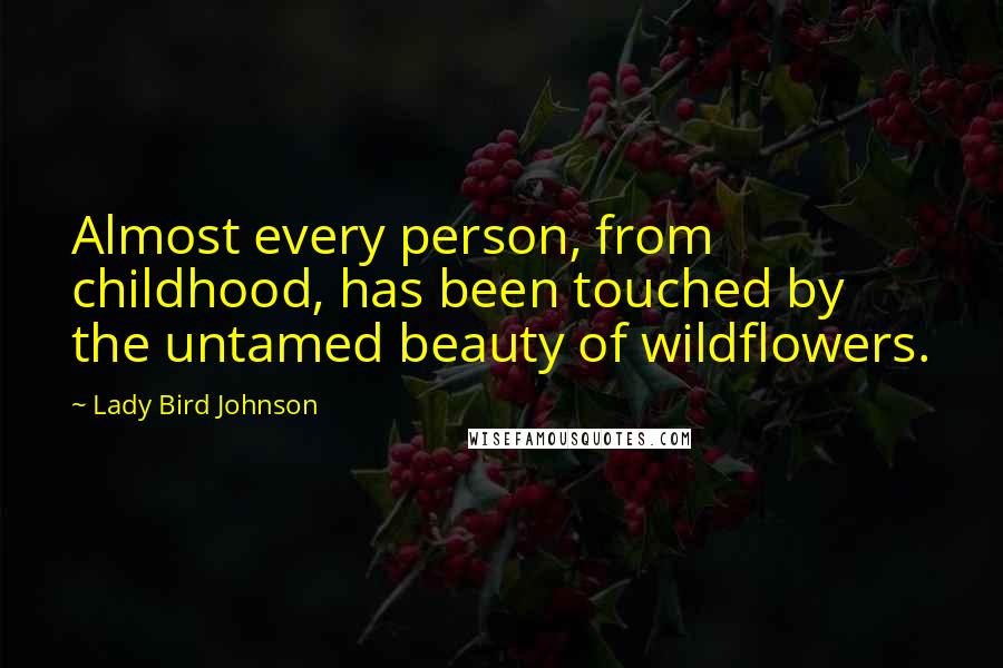 Lady Bird Johnson Quotes: Almost every person, from childhood, has been touched by the untamed beauty of wildflowers.