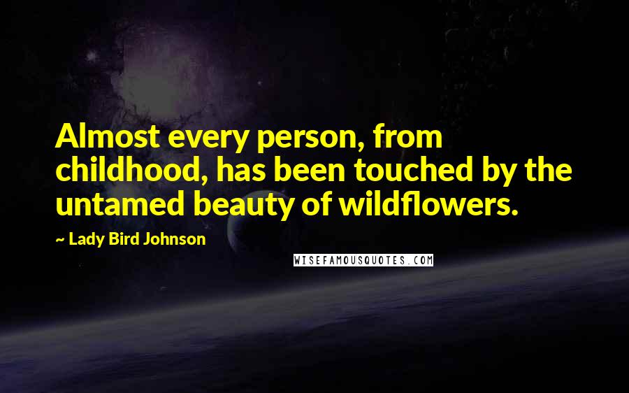Lady Bird Johnson Quotes: Almost every person, from childhood, has been touched by the untamed beauty of wildflowers.