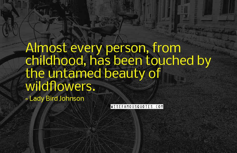 Lady Bird Johnson Quotes: Almost every person, from childhood, has been touched by the untamed beauty of wildflowers.