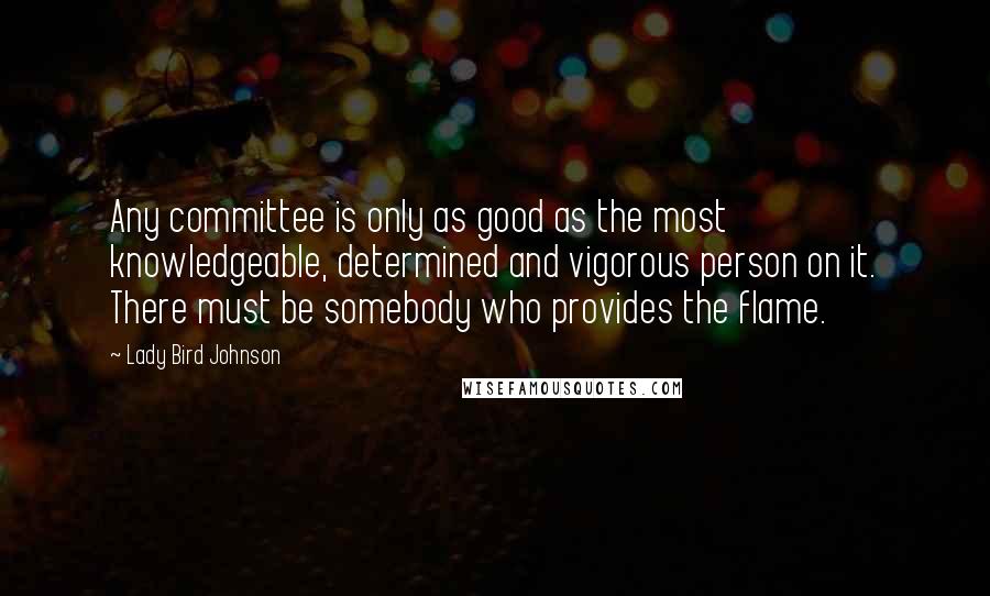 Lady Bird Johnson Quotes: Any committee is only as good as the most knowledgeable, determined and vigorous person on it. There must be somebody who provides the flame.