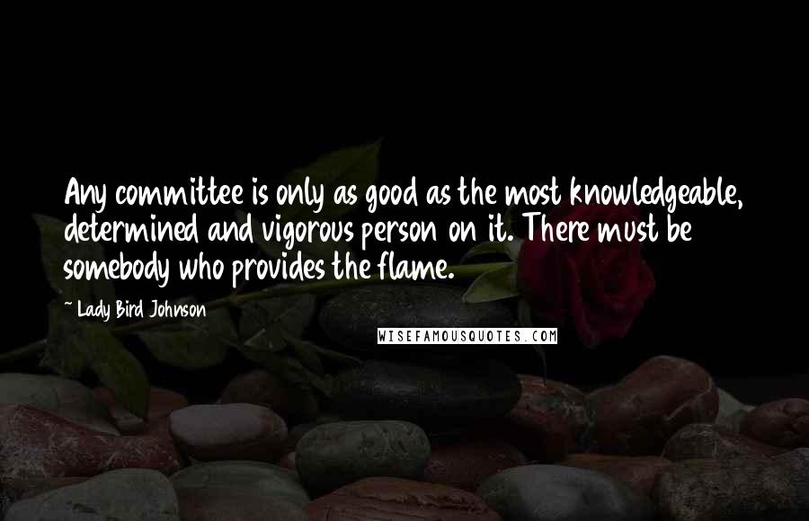 Lady Bird Johnson Quotes: Any committee is only as good as the most knowledgeable, determined and vigorous person on it. There must be somebody who provides the flame.