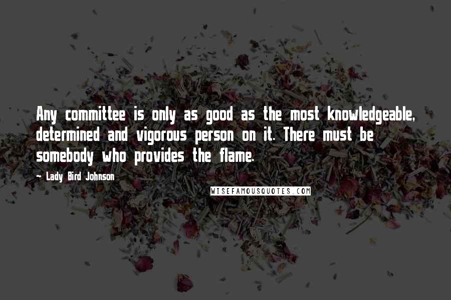 Lady Bird Johnson Quotes: Any committee is only as good as the most knowledgeable, determined and vigorous person on it. There must be somebody who provides the flame.