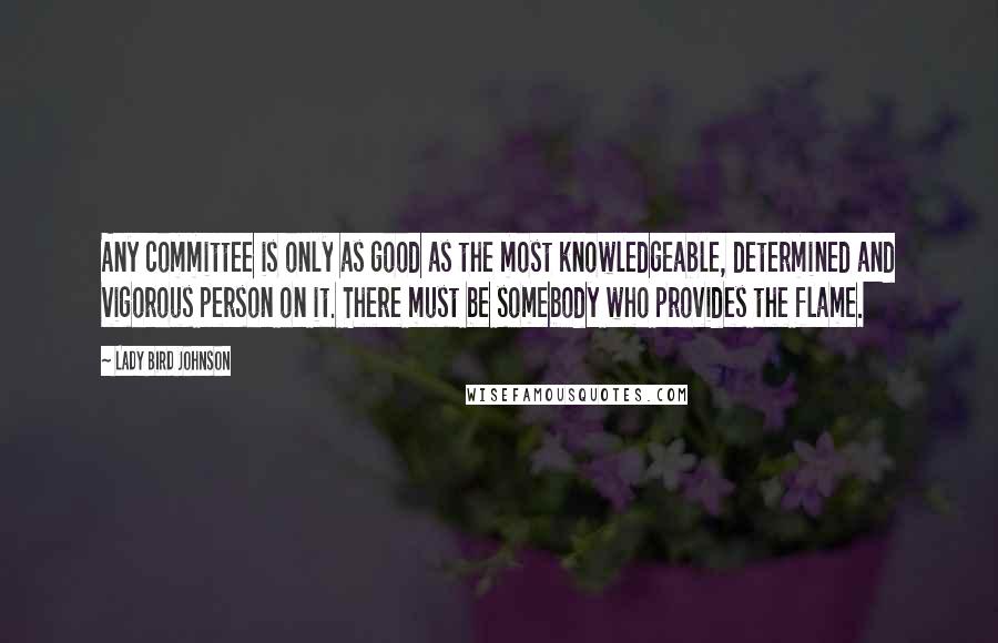 Lady Bird Johnson Quotes: Any committee is only as good as the most knowledgeable, determined and vigorous person on it. There must be somebody who provides the flame.