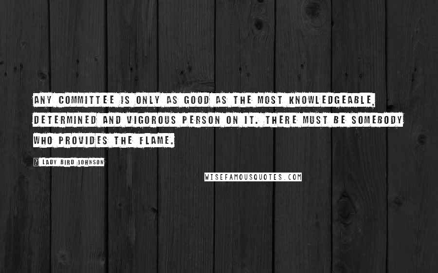 Lady Bird Johnson Quotes: Any committee is only as good as the most knowledgeable, determined and vigorous person on it. There must be somebody who provides the flame.