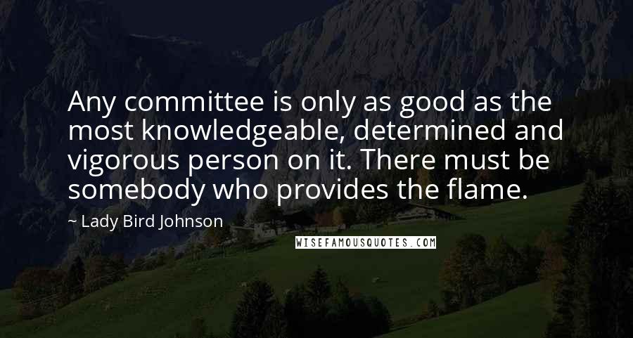 Lady Bird Johnson Quotes: Any committee is only as good as the most knowledgeable, determined and vigorous person on it. There must be somebody who provides the flame.