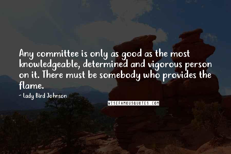 Lady Bird Johnson Quotes: Any committee is only as good as the most knowledgeable, determined and vigorous person on it. There must be somebody who provides the flame.