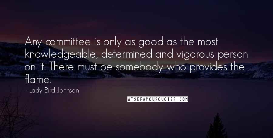 Lady Bird Johnson Quotes: Any committee is only as good as the most knowledgeable, determined and vigorous person on it. There must be somebody who provides the flame.