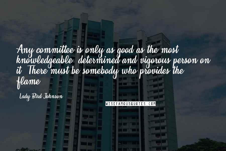 Lady Bird Johnson Quotes: Any committee is only as good as the most knowledgeable, determined and vigorous person on it. There must be somebody who provides the flame.
