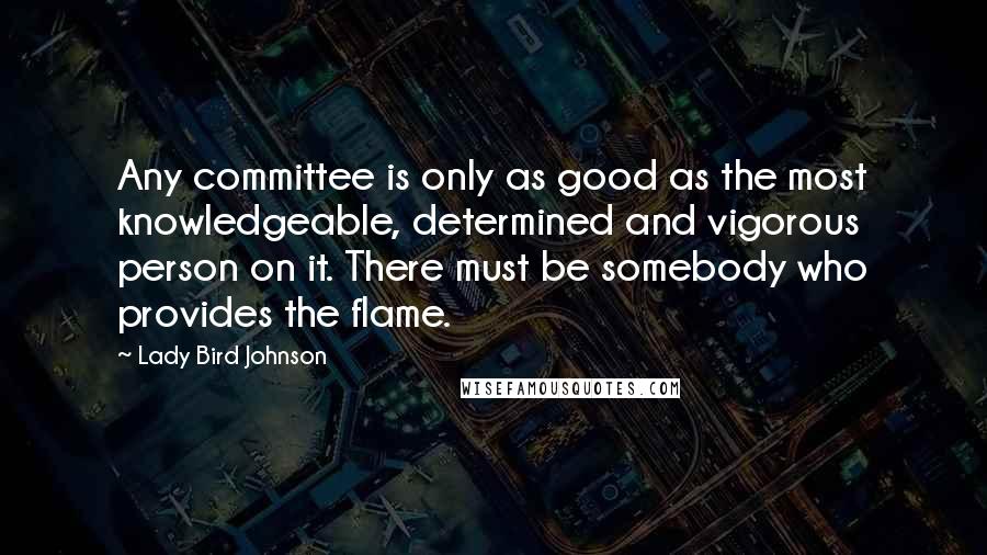 Lady Bird Johnson Quotes: Any committee is only as good as the most knowledgeable, determined and vigorous person on it. There must be somebody who provides the flame.