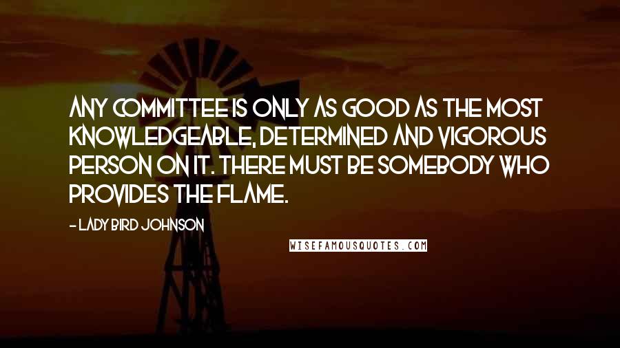 Lady Bird Johnson Quotes: Any committee is only as good as the most knowledgeable, determined and vigorous person on it. There must be somebody who provides the flame.